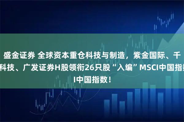 盛金证券 全球资本重仓科技与制造，紫金国际、千里科技、广发证券H股领衔26只股“入编”MSCI中国指数！