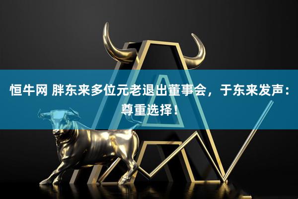 恒牛网 胖东来多位元老退出董事会，于东来发声：尊重选择！