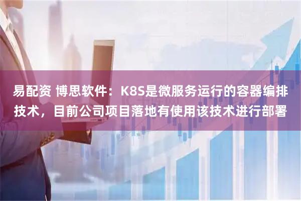 易配资 博思软件：K8S是微服务运行的容器编排技术，目前公司项目落地有使用该技术进行部署