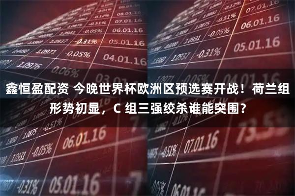 鑫恒盈配资 今晚世界杯欧洲区预选赛开战！荷兰组形势初显，C 组三强绞杀谁能突围？