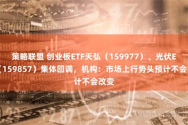 策略联盟 创业板ETF天弘（159977）、光伏ETF（159857）集体回调，机构：市场上行势头预计不会改变