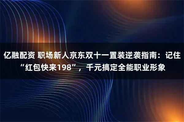 亿融配资 职场新人京东双十一置装逆袭指南：记住“红包快来198”，千元搞定全能职业形象