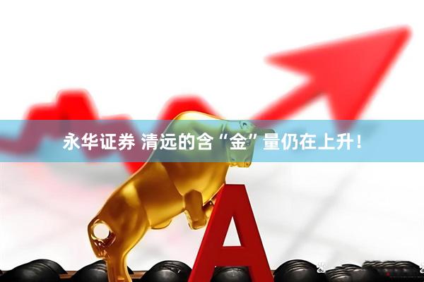 永华证券 清远的含“金”量仍在上升！