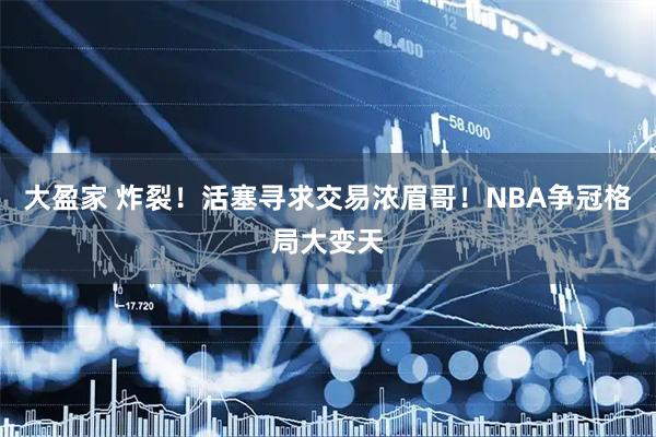 大盈家 炸裂！活塞寻求交易浓眉哥！NBA争冠格局大变天