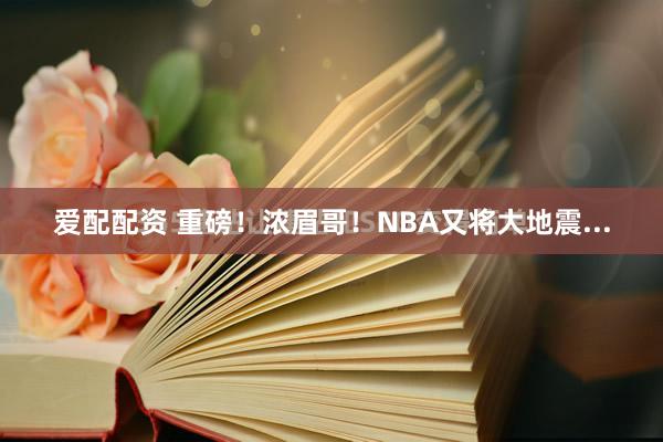 爱配配资 重磅！浓眉哥！NBA又将大地震...
