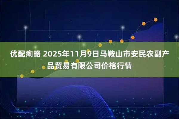 优配痢略 2025年11月9日马鞍山市安民农副产品贸易有限公司价格行情