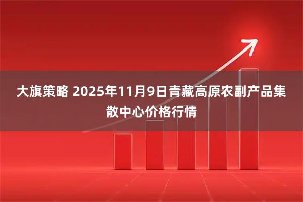 大旗策略 2025年11月9日青藏高原农副产品集散中心价格行情