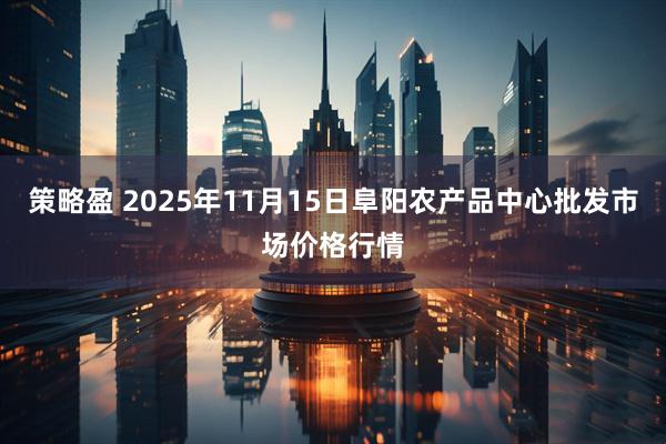 策略盈 2025年11月15日阜阳农产品中心批发市场价格行情