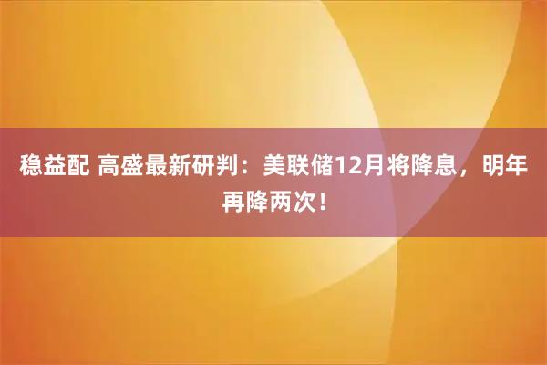 稳益配 高盛最新研判：美联储12月将降息，明年再降两次！