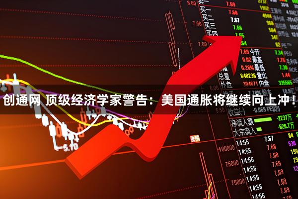 创通网 顶级经济学家警告：美国通胀将继续向上冲！