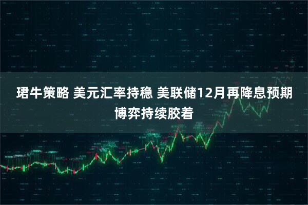 珺牛策略 美元汇率持稳 美联储12月再降息预期博弈持续胶着