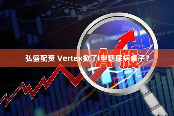 弘盛配资 Vertex掀了I型糖尿病桌子？