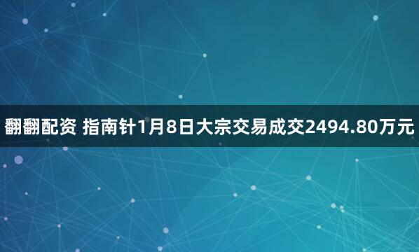 翻翻配资 指南针1月8日大宗交易成交2494.80万元