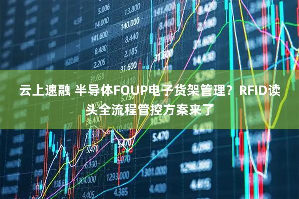 云上速融 半导体FOUP电子货架管理？RFID读头全流程管控方案来了