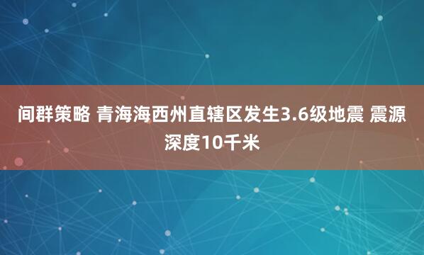 间群策略 青海海西州直辖区发生3.6级地震 震源深度10千米