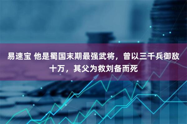 易速宝 他是蜀国末期最强武将，曾以三千兵御敌十万，其父为救刘备而死