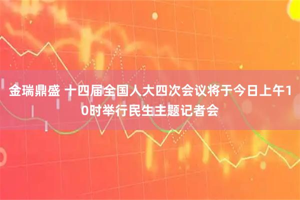 金瑞鼎盛 十四届全国人大四次会议将于今日上午10时举行民生主题记者会