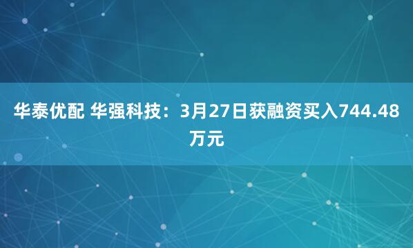 华泰优配 华强科技：3月27日获融资买入744.48万元