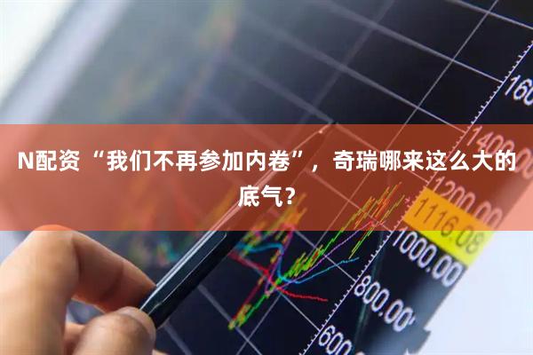 N配资 “我们不再参加内卷”，奇瑞哪来这么大的底气？