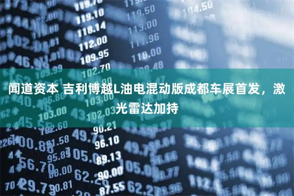 闻道资本 吉利博越L油电混动版成都车展首发，激光雷达加持